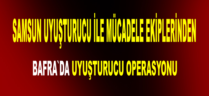 Bafra'da bir depoya uyuşturucu baskını