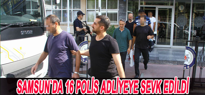 Samsun'da 16 polis adliyeye sevk edildi