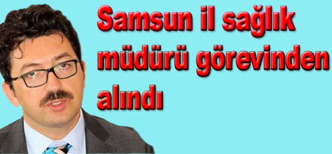 Samsun İl sağlık müdürü görevden alındı