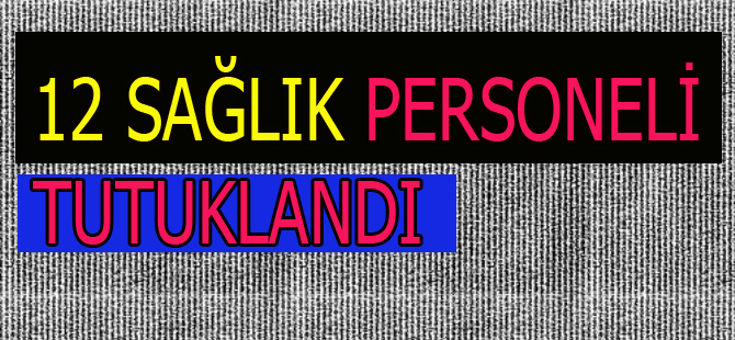 12 Sağlık personeli tutuklandı