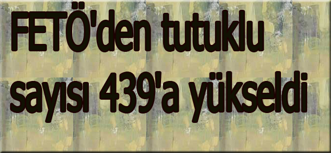 FETÖ'den tutuklu sayısı 439'a yükseldi