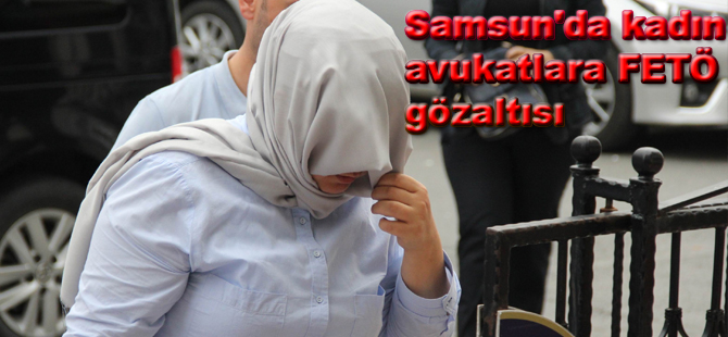 Samsun'da Bayan Avukatlara Gözaltı