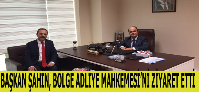 BAŞKAN ŞAHİN, BÖLGE ADLİYE MAHKEMESİ’Nİ ZİYARET ETTİ