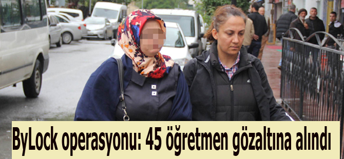 ByLock kullanan 45 öğretmen gözaltında