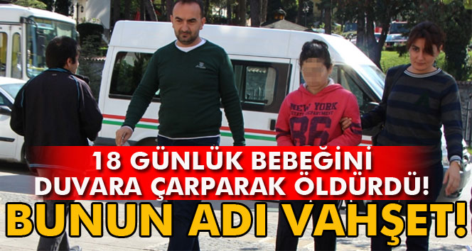 18 günlük bebeğini duvarlara çarparak öldürdü