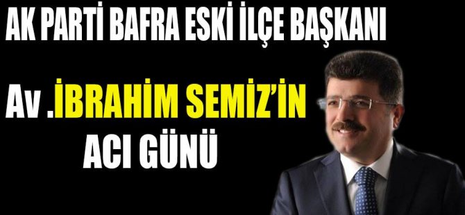 Ak Parti Bafra Eski İlçe Başkanı Av. İbrahim Semiz’in Acı günü