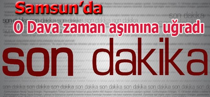 Samsun'da o dava zaman aşımına uğradı