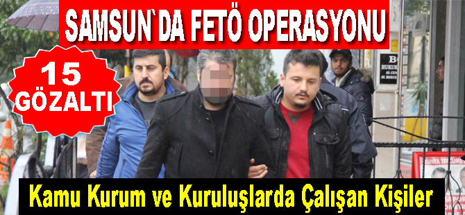 Samsun'da kamu kurumlarından açığa alınan memurlara FETÖ operasyonu: 15 gözaltı