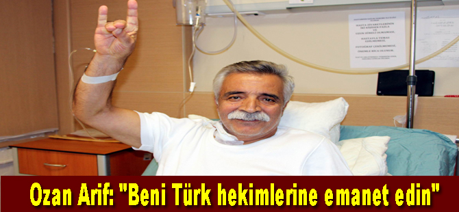 Ozan Arif: "Beni Türk hekimlerine emanet edin"