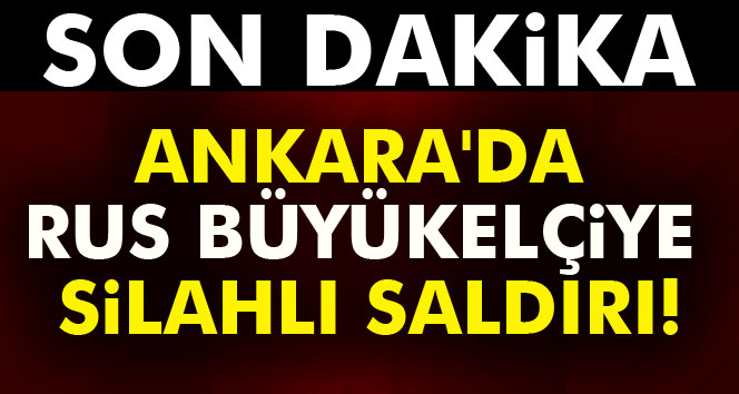 Ankara'da Rus büyükelçiye silahlı saldır!