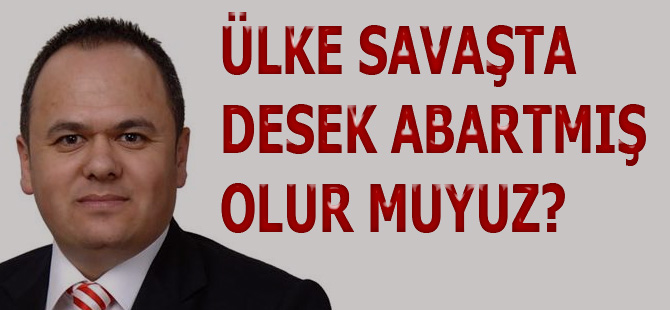 ÜLKE SAVAŞTA DESEK ABARTMIŞ OLUR MUYUZ?