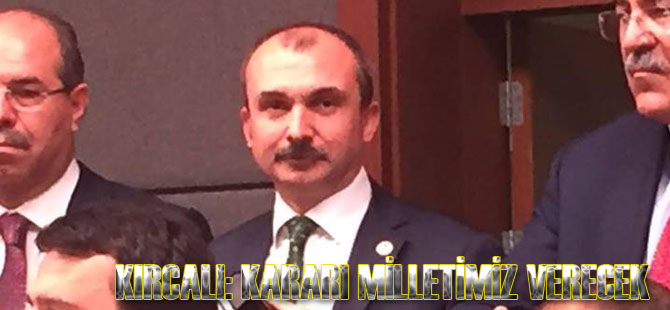 KIRCALI: KARARI MİLLETİMİZ VERECEK