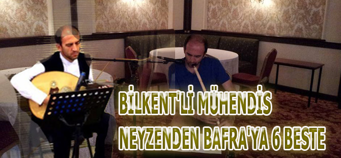 BİLKENT'Lİ MÜHENDİS NEYZENDEN BAFRA'YA 6 BESTE