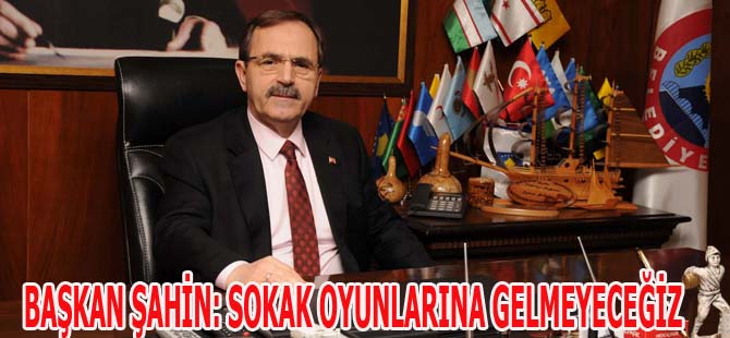 BAŞKAN ŞAHİN: SOKAK OYUNLARINA GELMEYECEĞİZ