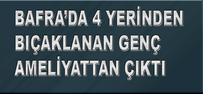 Bafra'da Bıçakla Yaralanan Genç Ameliyattan Çıktı