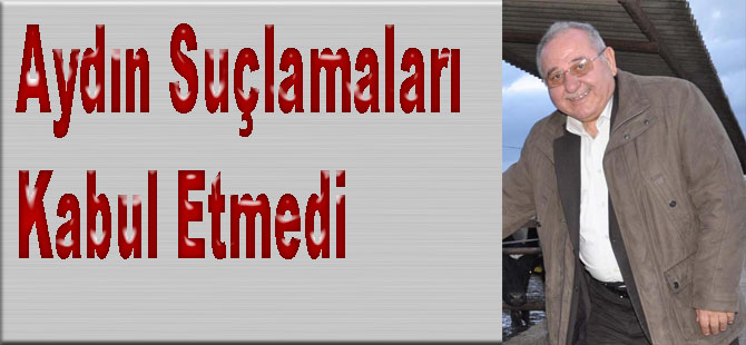 Aydın Suçlamaları Kabul Etmedi