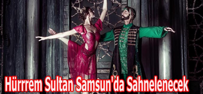 Hürrrem Sultan Samsun'da Sahnelenecek