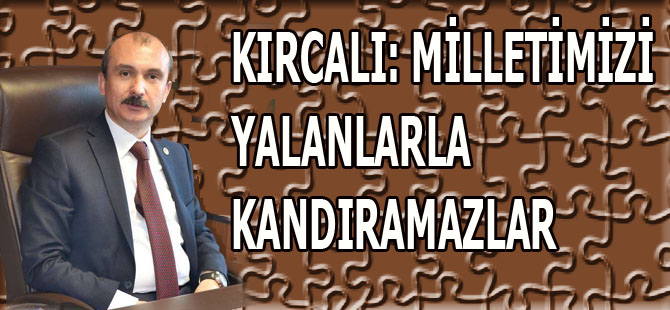 KIRCALI: MİLLETİMİZİ YALANLARLA KANDIRAMAZLAR