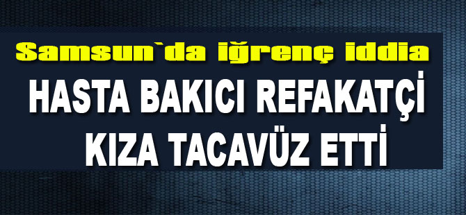 Samsun'da hasta bakıcı, refakatçi kıza tecavüz etti iddiası