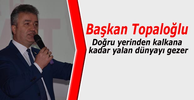 Başkan Topaloğlu; ‘’Doğru yerinden kalkana kadar yalan dünyayı gezer.’’