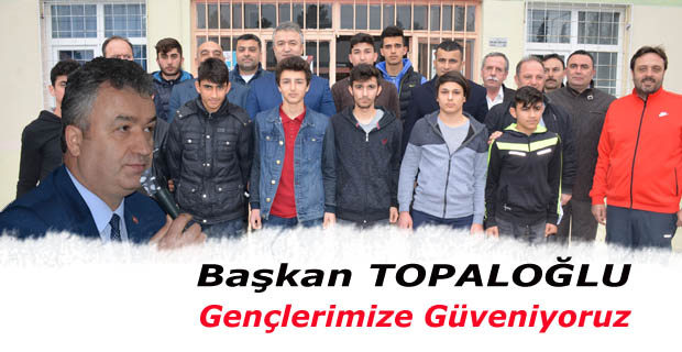 Başkan TOPALOĞLU; ‘’ Gençlerimize Güveniyoruz.’’