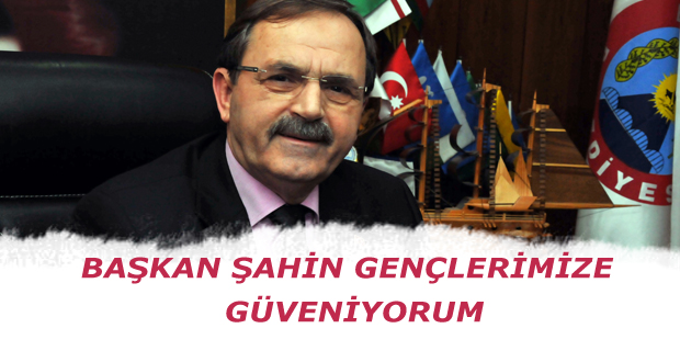 BAŞKAN ŞAHİN: GENÇLERİMİZE GÜVENİYORUM