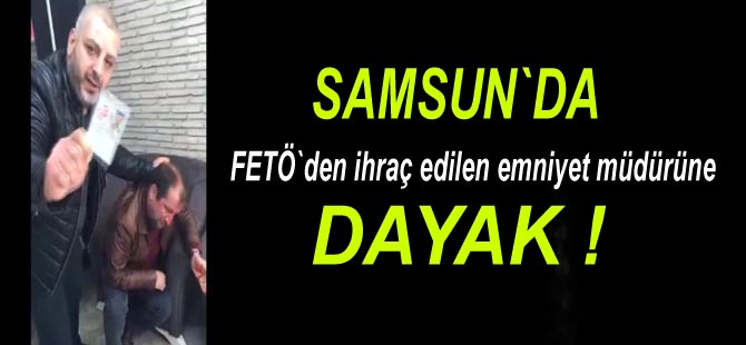 FETÖ'den ihraç edilen emniyet müdürüne dayak