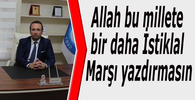 Allah bu millete bir daha İstiklal Marşı yazdırmasın