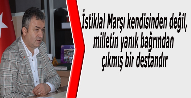 İstiklal Marşı kendisinden değil, milletin yanık bağrından çıkmış bir destandır