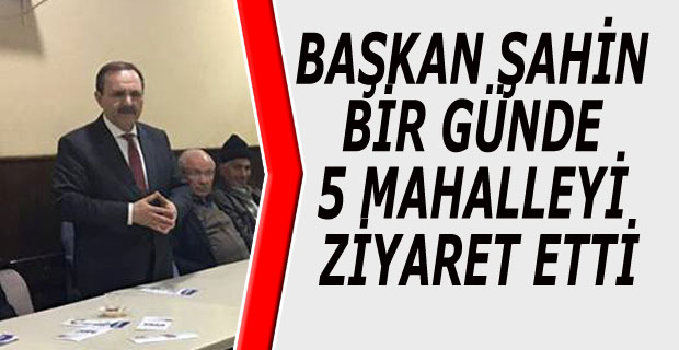 BAŞKAN ŞAHİN BİR GÜNDE 5 MAHALLEYİ ZİYARET ETTİ