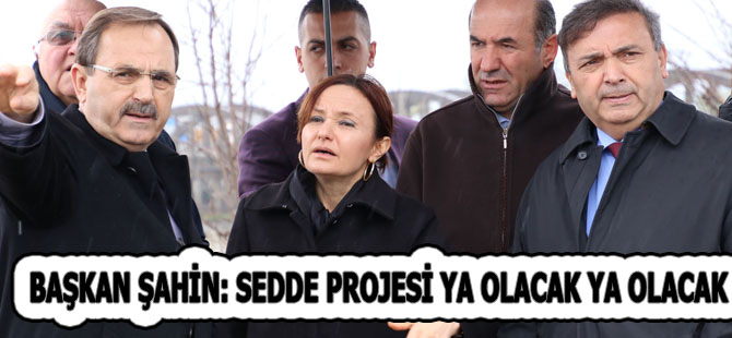 BAŞKAN ŞAHİN: SEDDE PROJESİ YA OLACAK YA OLACAK