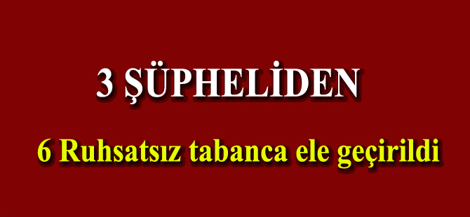 3 şüpheliden 6 ruhsatsız tabanca ele geçirildi