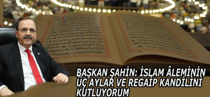 BAŞKAN ŞAHİN: İSLAM ÂLEMİNİN ÜÇ AYLAR VE REGAİP KANDİLİNİ KUTLUYORUM