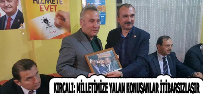 KIRCALI: MİLLETİMİZE YALAN KONUŞANLAR İTİBARSIZLAŞIR