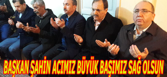 BAŞKAN ŞAHİN ACIMIZ BÜYÜK BAŞIMIZ SAĞ OLSUN