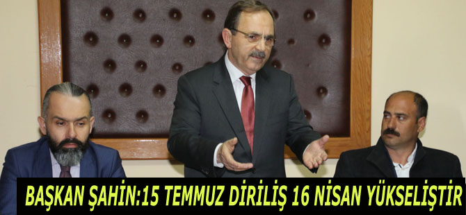 BAŞKAN ŞAHİN:15 TEMMUZ DİRİLİŞ 16 NİSAN YÜKSELİŞTİR