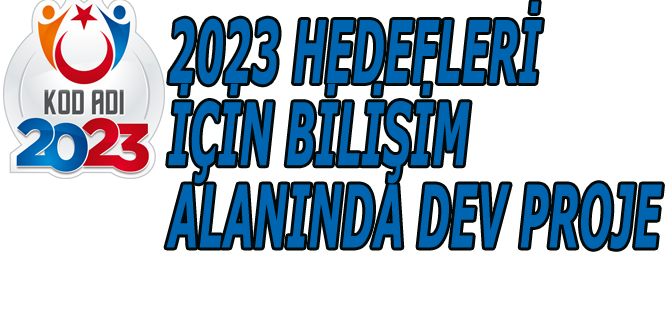 2023 HEDEFLERİ İÇİN BİLİŞİM ALANINDA DEV PROJE