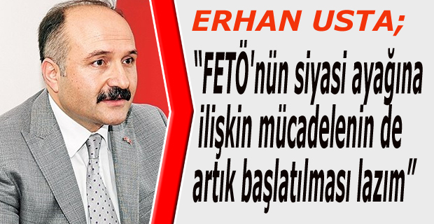 Usta;"FETÖ'nün siyasi ayağına ilişkin mücadelenin de artık başlatılması lazım"