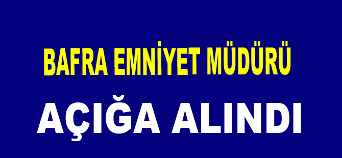 Bafra Emniyet Müdürü Açığa Alındı