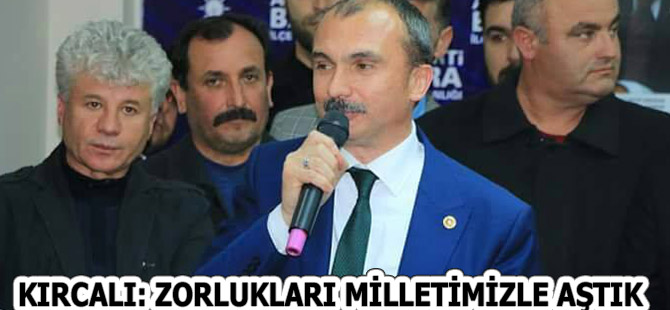 KIRCALI: ZORLUKLARI MİLLETİMİZLE AŞTIK