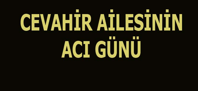 CEVAHİR AİLESİNİN ACI GÜNÜ