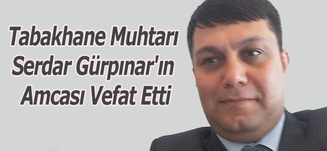 Tabakhane Muhtarı Serdar Gürpınar'ın Amcası Vefat Etti