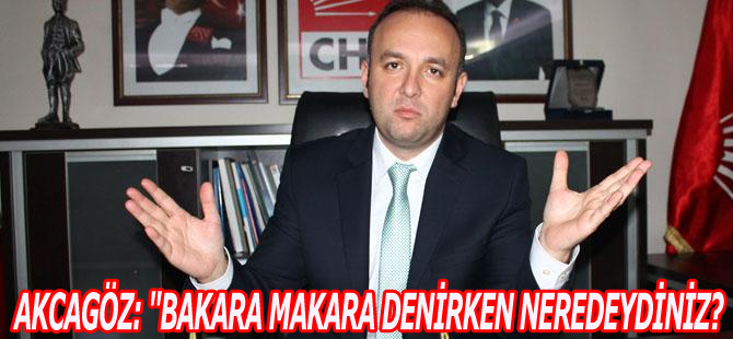 AKCAGÖZ: "BAKARA MAKARA DENİRKEN NEREDEYDİNİZ?