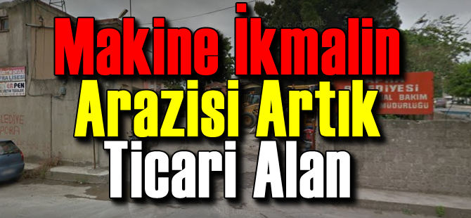 Makine İkmal'in arazisi artık 'Ticari Alan'