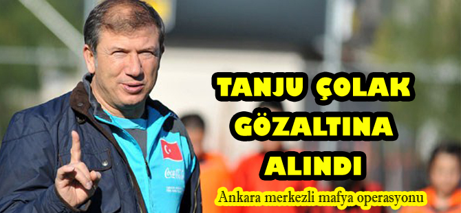 Tanju Çolak`a gözaltı kararı