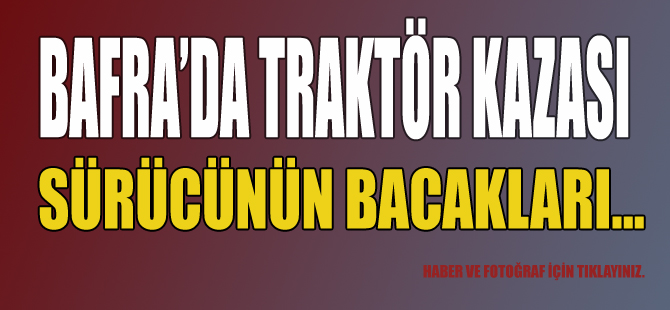 Bafra'da Traktör kazası: Sürücünün bacakları...