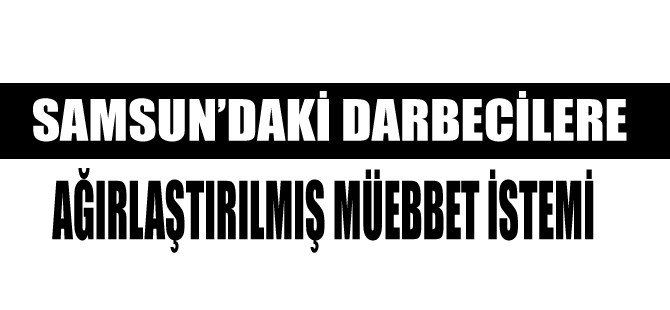 Samsun'daki darbecilere ağırlaştırılmış müebbet istemi