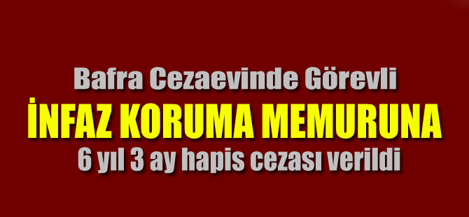 Bafra`da görevli infaz koruma memuruna  6 yıl 3 ay hapis cezası