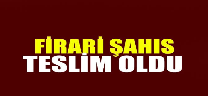 Firari şahıs teslim oldu