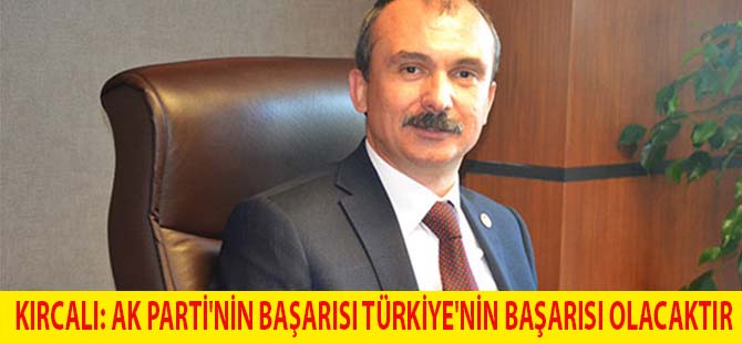 KIRCALI: AK PARTİ'NİN BAŞARISI TÜRKİYE'NİN BAŞARISI OLACAKTIR